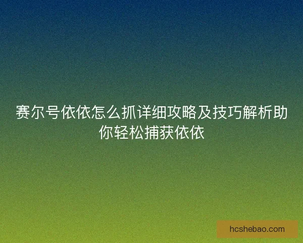 赛尔号依依怎么抓详细攻略及技巧解析助你轻松捕获依依