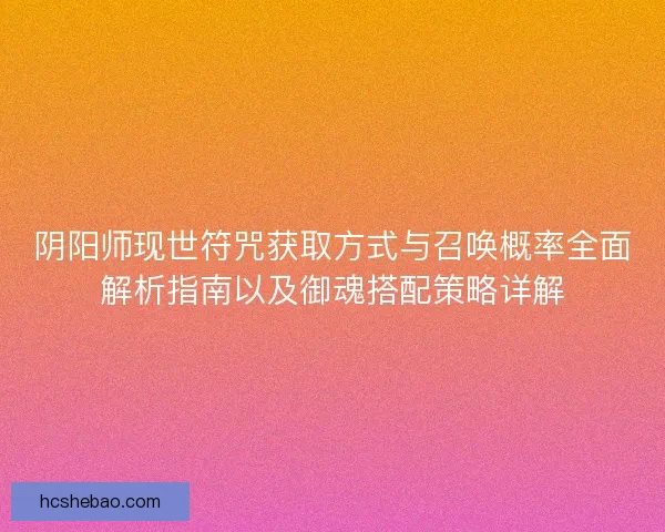 阴阳师现世符咒获取方式与召唤概率全面解析指南以及御魂搭配策略详解