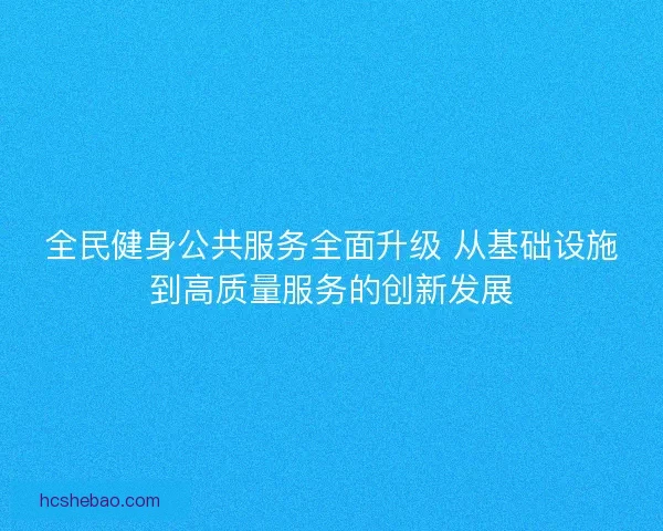 全民健身公共服务全面升级 从基础设施到高质量服务的创新发展