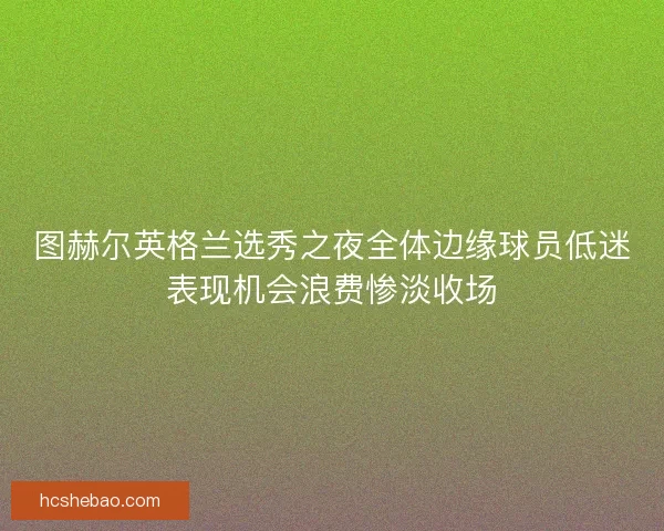 图赫尔英格兰选秀之夜全体边缘球员低迷表现机会浪费惨淡收场